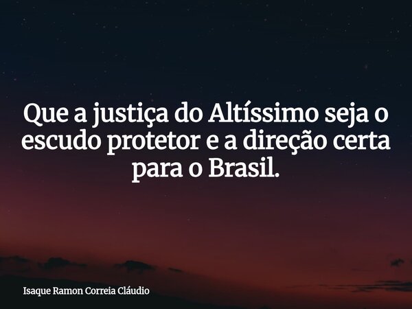 Que a justiça do Altíssimo seja o escudo protetor e a direção certa para o Brasil.... Frase de Isaque Ramon Correia Cláudio.