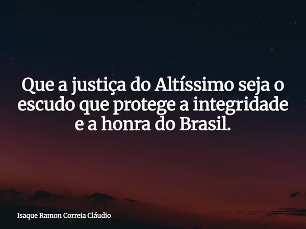Que a justiça do Altíssimo seja o escudo que protege a integridade e a honra do Brasil.... Frase de Isaque Ramon Correia Cláudio.