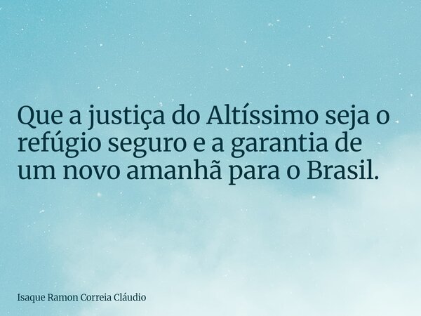 Que a justiça do Altíssimo seja o refúgio seguro e a garantia de um novo amanhã para o Brasil.... Frase de Isaque Ramon Correia Cláudio.