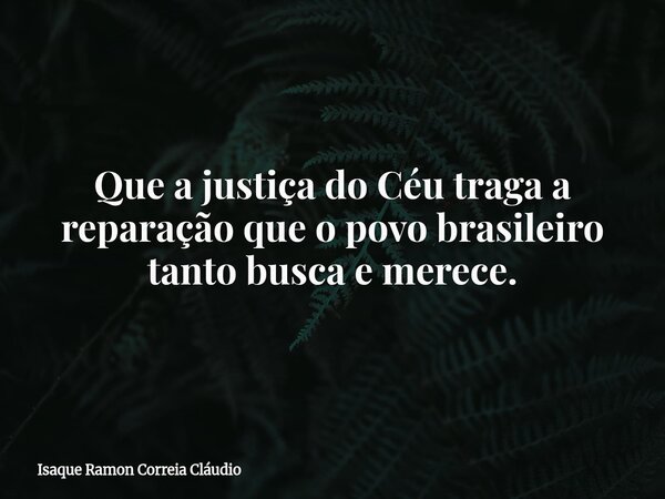 Que a justiça do Céu traga a reparação que o povo brasileiro tanto busca e merece.... Frase de Isaque Ramon Correia Cláudio.