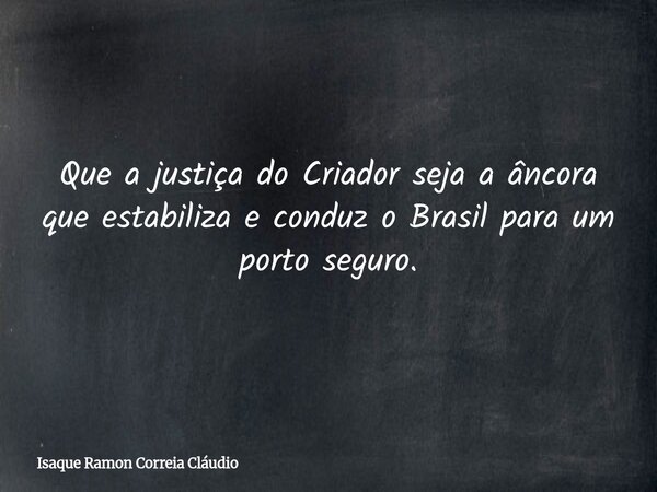 Que a justiça do Criador seja a âncora que estabiliza e conduz o Brasil para um porto seguro.... Frase de Isaque Ramon Correia Cláudio.
