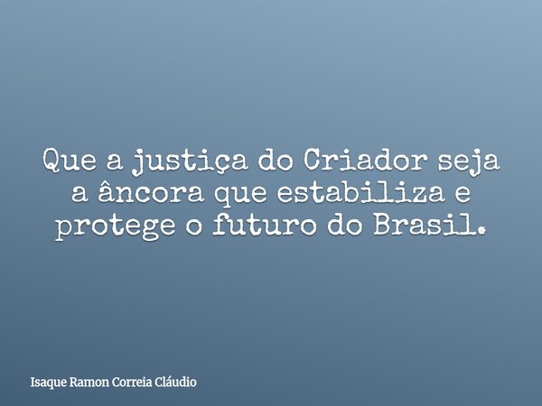 Que a justiça do Criador seja a âncora que estabiliza e protege o futuro do Brasil.... Frase de Isaque Ramon Correia Cláudio.