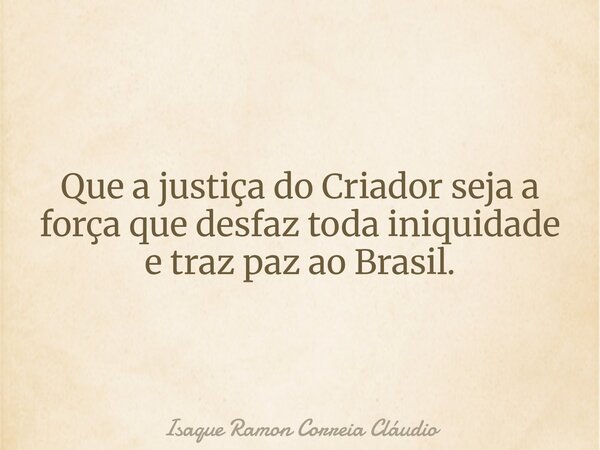 Que a justiça do Criador seja a força que desfaz toda iniquidade e traz paz ao Brasil.... Frase de Isaque Ramon Correia Cláudio.