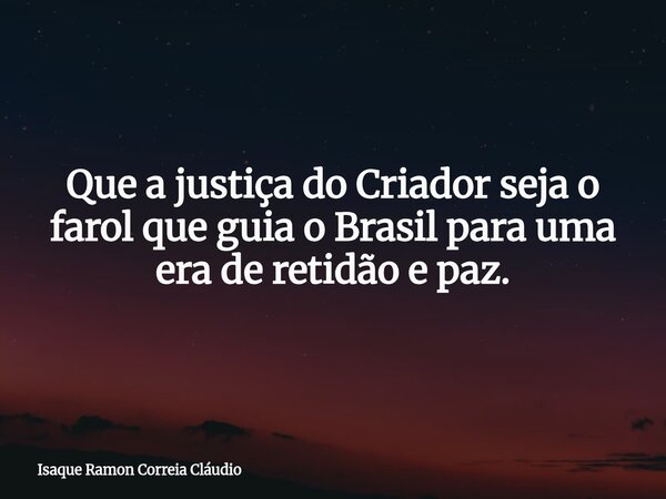 Que a justiça do Criador seja o farol que guia o Brasil para uma era de retidão e paz.... Frase de Isaque Ramon Correia Cláudio.