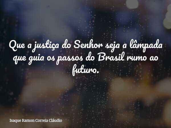 Que a justiça do Senhor seja a lâmpada que guia os passos do Brasil rumo ao futuro.... Frase de Isaque Ramon Correia Cláudio.