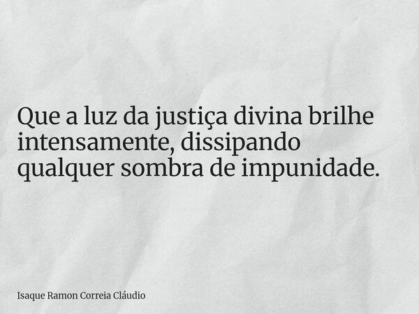 Que a luz da justiça divina brilhe intensamente, dissipando qualquer sombra de impunidade.... Frase de Isaque Ramon Correia Cláudio.