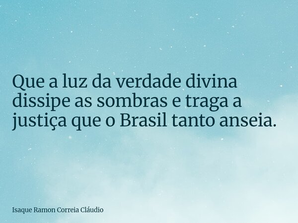 Que a luz da verdade divina dissipe as sombras e traga a justiça que o Brasil tanto anseia.... Frase de Isaque Ramon Correia Cláudio.