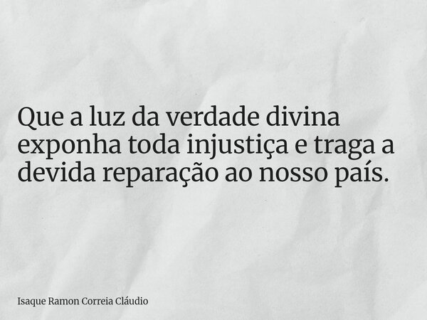 Que a luz da verdade divina exponha toda injustiça e traga a devida reparação ao nosso país.... Frase de Isaque Ramon Correia Cláudio.