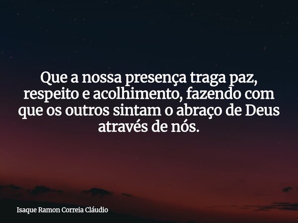 Que a nossa presença traga paz, respeito e acolhimento, fazendo com que os outros sintam o abraço de Deus através de nós.... Frase de Isaque Ramon Correia Cláudio.