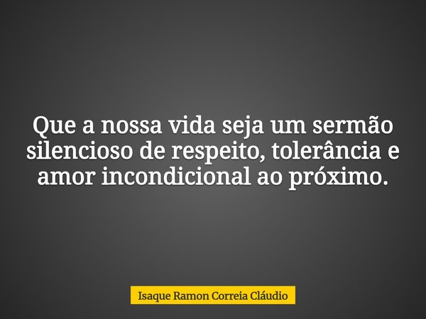 Que a nossa vida seja um sermão silencioso de respeito, tolerância e amor incondicional ao próximo.... Frase de Isaque Ramon Correia Cláudio.