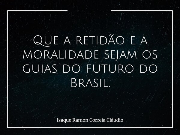 Que a retidão e a moralidade sejam os guias do futuro do Brasil.... Frase de Isaque Ramon Correia Cláudio.
