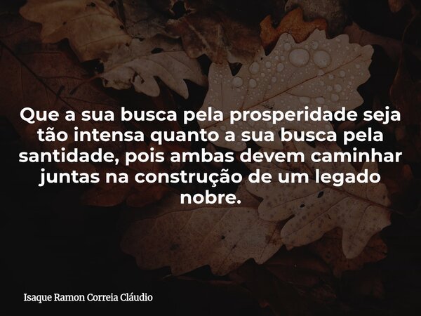 Que a sua busca pela prosperidade seja tão intensa quanto a sua busca pela santidade, pois ambas devem caminhar juntas na construção de um legado nobre.... Frase de Isaque Ramon Correia Cláudio.