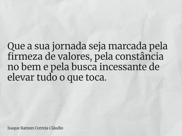 Que a sua jornada seja marcada pela firmeza de valores, pela constância no bem e pela busca incessante de elevar tudo o que toca.... Frase de Isaque Ramon Correia Cláudio.