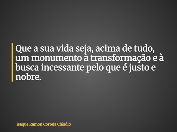 Que a sua vida seja, acima de tudo, um monumento à transformação e à busca incessante pelo que é justo e nobre.... Frase de Isaque Ramon Correia Cláudio.