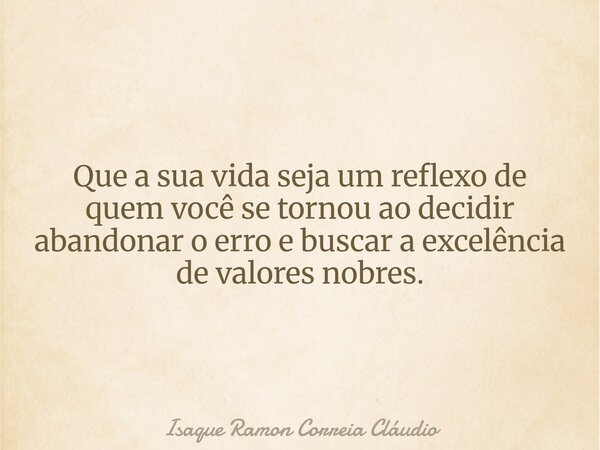 Que a sua vida seja um reflexo de quem você se tornou ao decidir abandonar o erro e buscar a excelência de valores nobres.... Frase de Isaque Ramon Correia Cláudio.