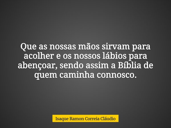 Que as nossas mãos sirvam para acolher e os nossos lábios para abençoar, sendo assim a Bíblia de quem caminha connosco.... Frase de Isaque Ramon Correia Cláudio.