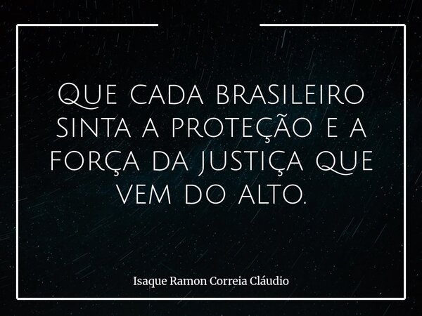 Que cada brasileiro sinta a proteção e a força da justiça que vem do alto.... Frase de Isaque Ramon Correia Cláudio.