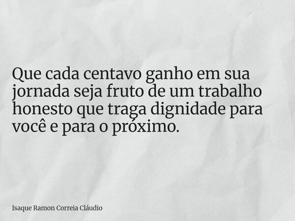 Que cada centavo ganho em sua jornada seja fruto de um trabalho honesto que traga dignidade para você e para o próximo.... Frase de Isaque Ramon Correia Cláudio.