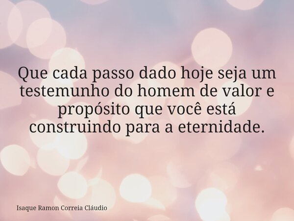 Que cada passo dado hoje seja um testemunho do homem de valor e propósito que você está construindo para a eternidade.... Frase de Isaque Ramon Correia Cláudio.