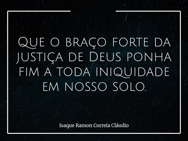 Que o braço forte da justiça de Deus ponha fim a toda iniquidade em nosso solo.... Frase de Isaque Ramon Correia Cláudio.