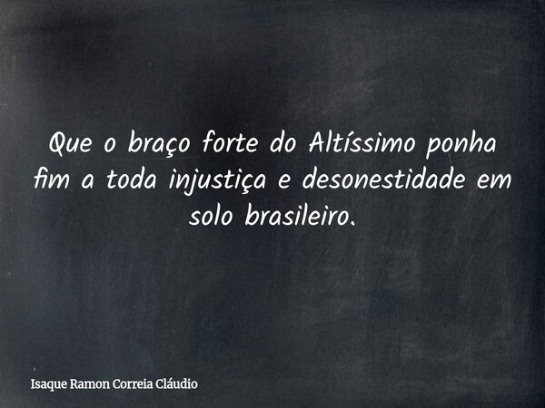 Que o braço forte do Altíssimo ponha fim a toda injustiça e desonestidade em solo brasileiro.... Frase de Isaque Ramon Correia Cláudio.