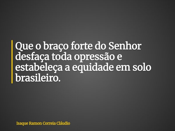 Que o braço forte do Senhor desfaça toda opressão e estabeleça a equidade em solo brasileiro.... Frase de Isaque Ramon Correia Cláudio.