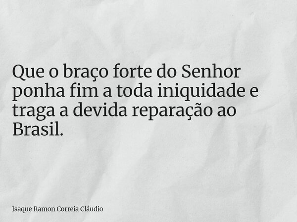 Que o braço forte do Senhor ponha fim a toda iniquidade e traga a devida reparação ao Brasil.... Frase de Isaque Ramon Correia Cláudio.