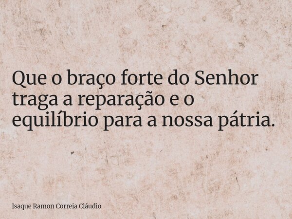 Que o braço forte do Senhor traga a reparação e o equilíbrio para a nossa pátria.... Frase de Isaque Ramon Correia Cláudio.