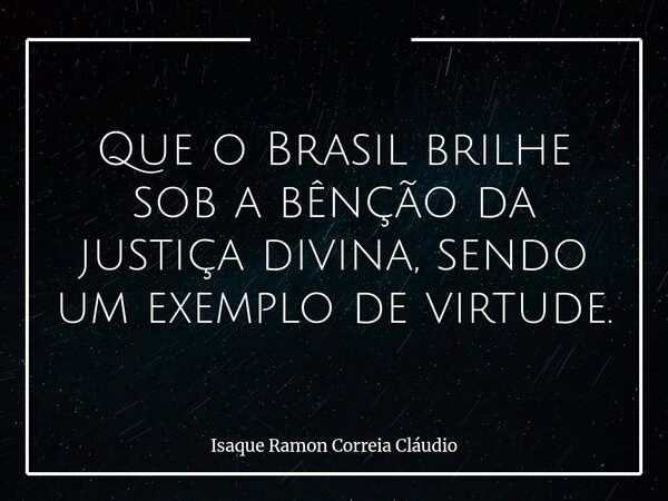 Que o Brasil brilhe sob a bênção da justiça divina, sendo um exemplo de virtude.... Frase de Isaque Ramon Correia Cláudio.