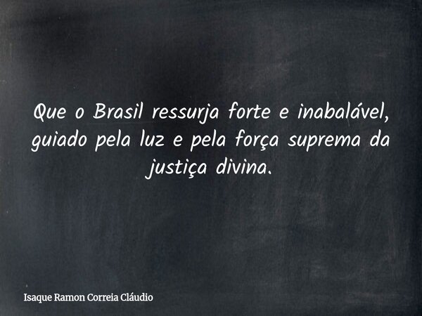 Que o Brasil ressurja forte e inabalável, guiado pela luz e pela força suprema da justiça divina.... Frase de Isaque Ramon Correia Cláudio.
