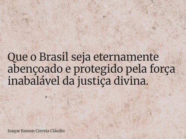 Que o Brasil seja eternamente abençoado e protegido pela força inabalável da justiça divina.... Frase de Isaque Ramon Correia Cláudio.