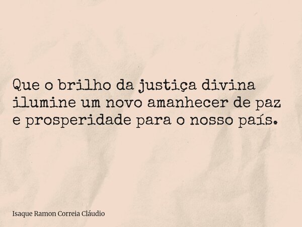 Que o brilho da justiça divina ilumine um novo amanhecer de paz e prosperidade para o nosso país.... Frase de Isaque Ramon Correia Cláudio.