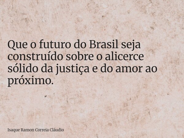 Que o futuro do Brasil seja construído sobre o alicerce sólido da justiça e do amor ao próximo.... Frase de Isaque Ramon Correia Cláudio.