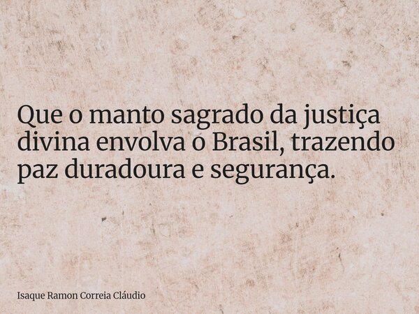 Que o manto sagrado da justiça divina envolva o Brasil, trazendo paz duradoura e segurança.... Frase de Isaque Ramon Correia Cláudio.