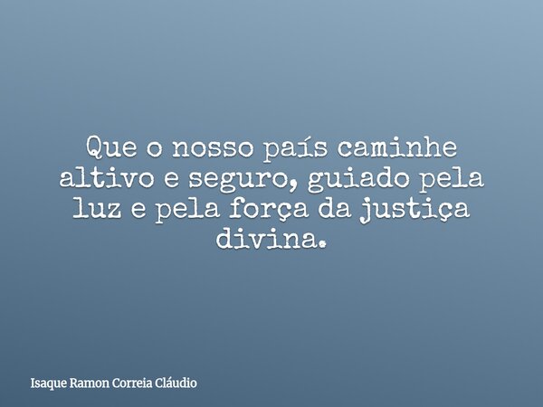 Que o nosso país caminhe altivo e seguro, guiado pela luz e pela força da justiça divina.... Frase de Isaque Ramon Correia Cláudio.