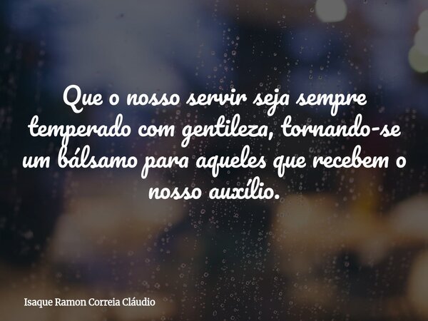 Que o nosso servir seja sempre temperado com gentileza, tornando-se um bálsamo para aqueles que recebem o nosso auxílio.... Frase de Isaque Ramon Correia Cláudio.