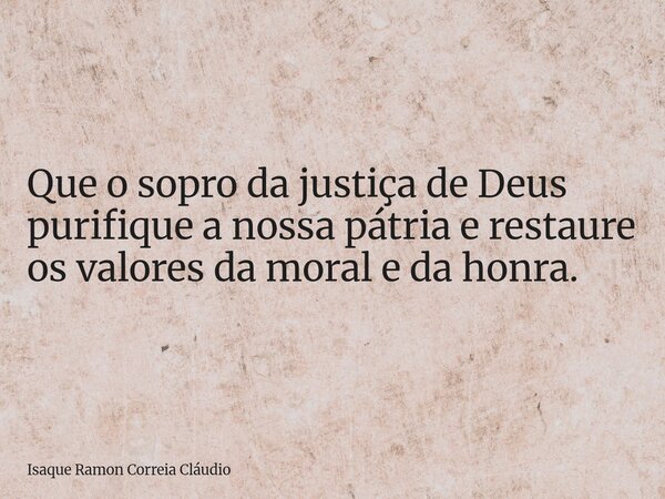 Que o sopro da justiça de Deus purifique a nossa pátria e restaure os valores da moral e da honra.... Frase de Isaque Ramon Correia Cláudio.