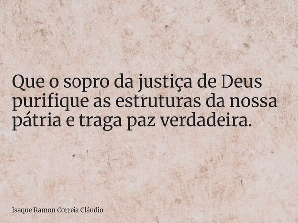 Que o sopro da justiça de Deus purifique as estruturas da nossa pátria e traga paz verdadeira.... Frase de Isaque Ramon Correia Cláudio.