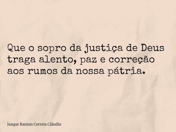 Que o sopro da justiça de Deus traga alento, paz e correção aos rumos da nossa pátria.... Frase de Isaque Ramon Correia Cláudio.