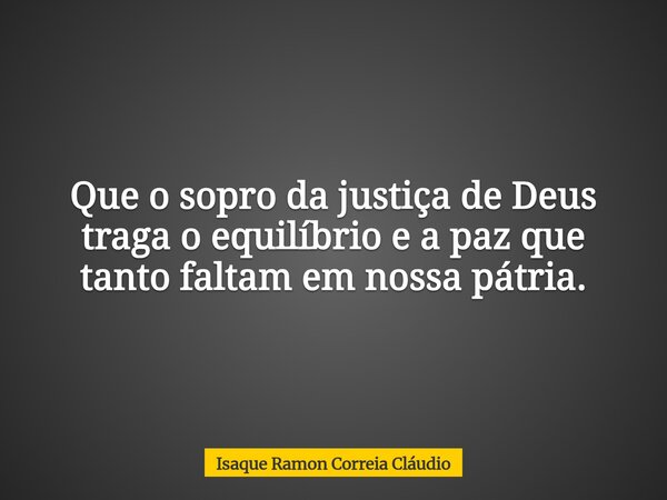Que o sopro da justiça de Deus traga o equilíbrio e a paz que tanto faltam em nossa pátria.... Frase de Isaque Ramon Correia Cláudio.