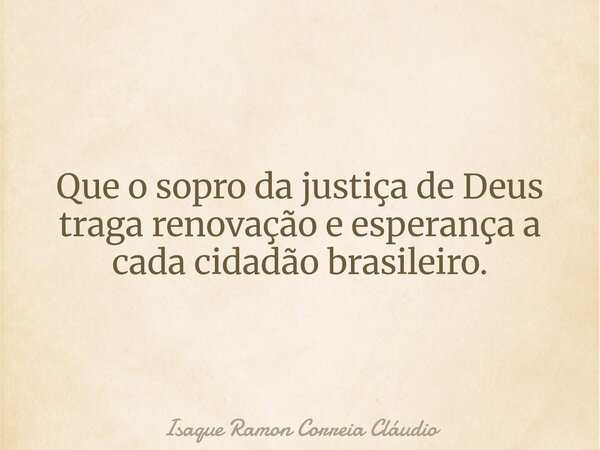 Que o sopro da justiça de Deus traga renovação e esperança a cada cidadão brasileiro.... Frase de Isaque Ramon Correia Cláudio.