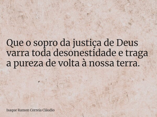 Que o sopro da justiça de Deus varra toda desonestidade e traga a pureza de volta à nossa terra.... Frase de Isaque Ramon Correia Cláudio.