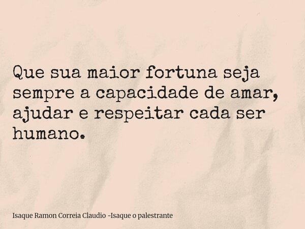 Que sua maior fortuna seja sempre a capacidade de amar, ajudar e respeitar cada ser humano.... Frase de Isaque Ramon Correia Claudio -Isaque o palestrante.