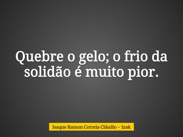 Quebre o gelo; o frio da solidão é muito pior.... Frase de Isaque Ramon Correia Cláudio - Izak.