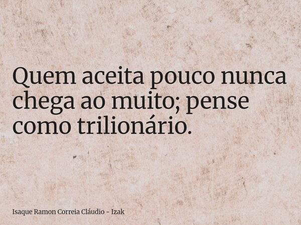 Quem aceita pouco nunca chega ao muito; pense como trilionário.... Frase de Isaque Ramon Correia Cláudio - Izak.
