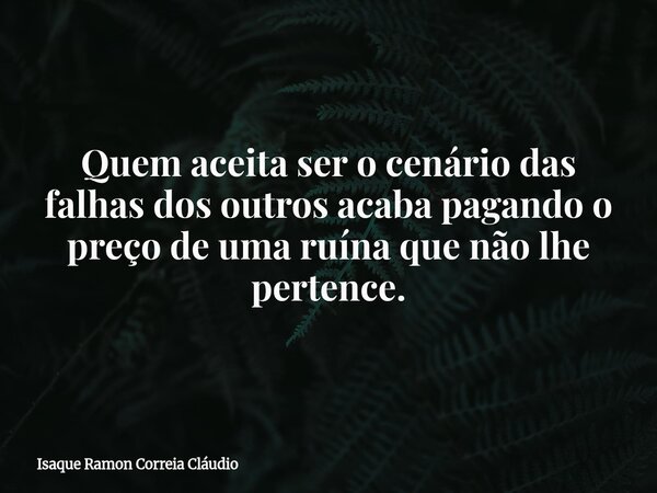 Quem aceita ser o cenário das falhas dos outros acaba pagando o preço de uma ruína que não lhe pertence.... Frase de Isaque Ramon Correia Cláudio.