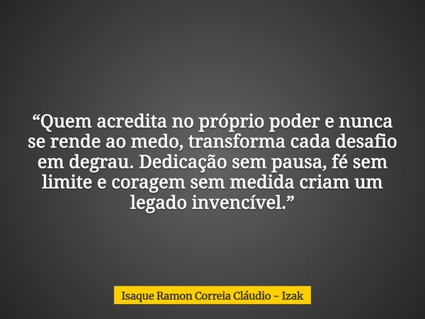 “Quem acredita no próprio poder e nunca se rende ao medo, transforma cada desafio em degrau. Dedicação sem pausa, fé sem limite e coragem sem medida criam um le... Frase de Isaque Ramon Correia Cláudio - Izak.