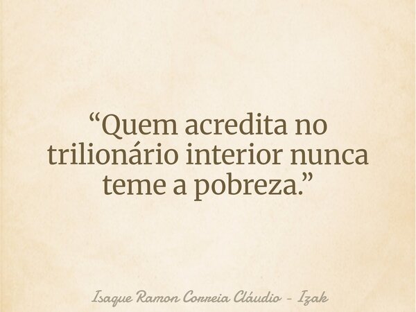 “Quem acredita no trilionário interior nunca teme a pobreza.”... Frase de Isaque Ramon Correia Cláudio - Izak.