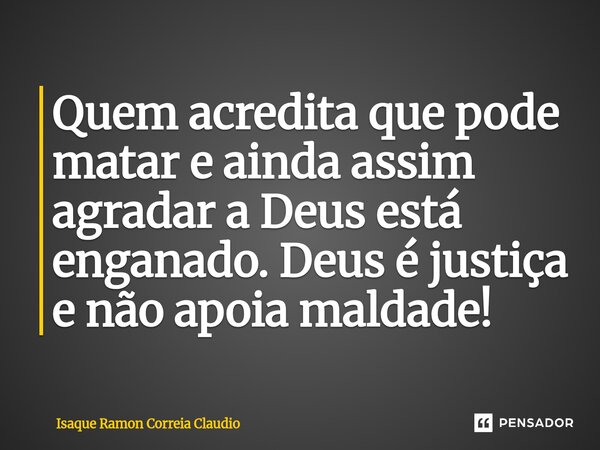⁠Quem acredita que pode matar e ainda assim agradar a Deus está enganado. Deus é justiça e não apoia maldade!... Frase de Isaque Ramon Correia Claudio.