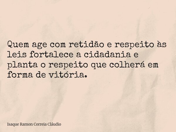 Quem age com retidão e respeito às leis fortalece a cidadania e planta o respeito que colherá em forma de vitória.... Frase de Isaque Ramon Correia Cláudio.